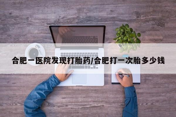 买打胎药的联系方式微信合肥一医院发现打胎药/合肥打一次胎多少钱