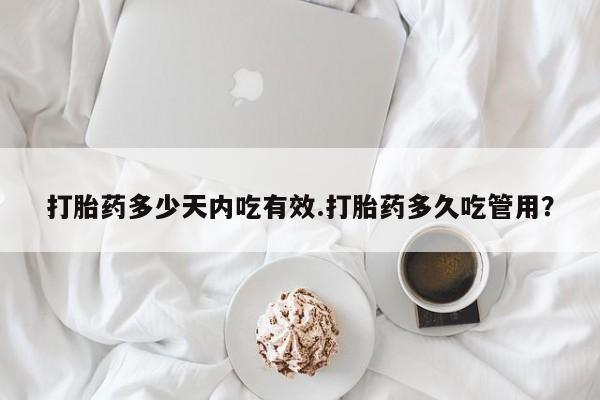 买打胎药的联系方式微信打胎药多少天内吃有效.打胎药多久吃管用？