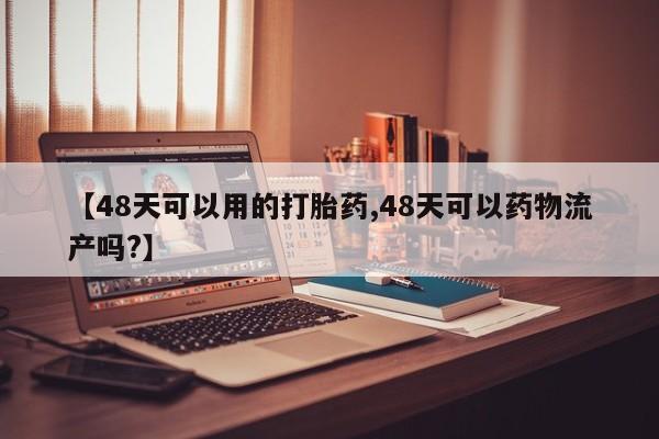买打胎药的联系方式微信【48天可以用的打胎药,48天可以药物流产吗?】