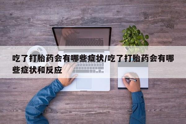 买打胎药的联系方式微信吃了打胎药会有哪些症状/吃了打胎药会有哪些症状和反应