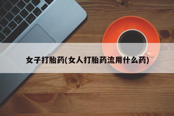 买打胎药的联系方式微信女子打胎药(女人打胎药流用什么药)