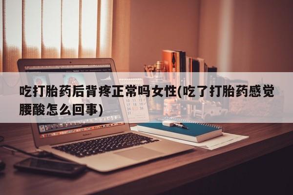 买打胎药的联系方式微信吃打胎药后背疼正常吗女性(吃了打胎药感觉腰酸怎么回事)