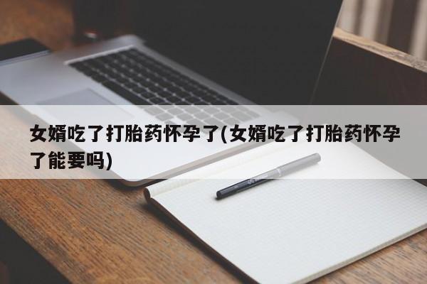 买打胎药的联系方式微信女婿吃了打胎药怀孕了(女婿吃了打胎药怀孕了能要吗)