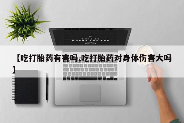 买打胎药的联系方式微信【吃打胎药有害吗,吃打胎药对身体伤害大吗】