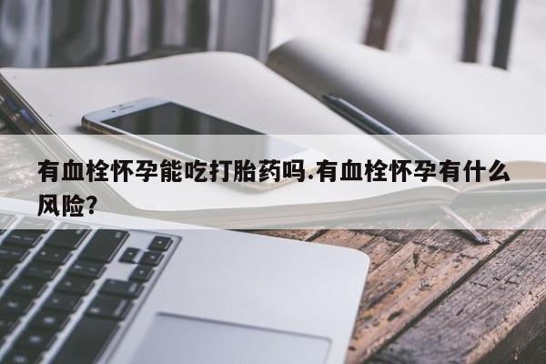 买打胎药的联系方式微信有血栓怀孕能吃打胎药吗.有血栓怀孕有什么风险？