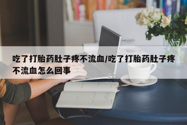 买打胎药的联系方式微信吃了打胎药肚子疼不流血/吃了打胎药肚子疼不流血怎么回事