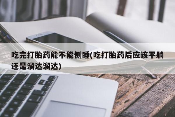 买打胎药的联系方式微信吃完打胎药能不能侧睡(吃打胎药后应该平躺还是溜达溜达)