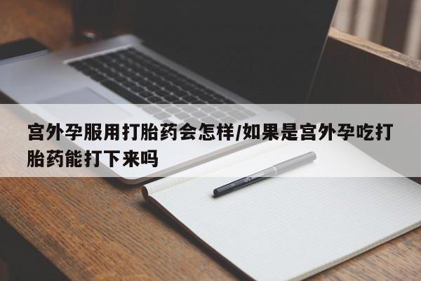 买打胎药的联系方式微信宫外孕服用打胎药会怎样/如果是宫外孕吃打胎药能打下来吗