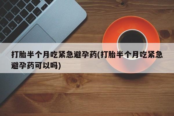 买打胎药的联系方式微信打胎半个月吃紧急避孕药(打胎半个月吃紧急避孕药可以吗)